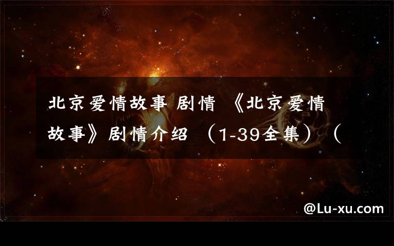 北京爱情故事 剧情 《北京爱情故事》剧情介绍 (1-39全集)(大结局)