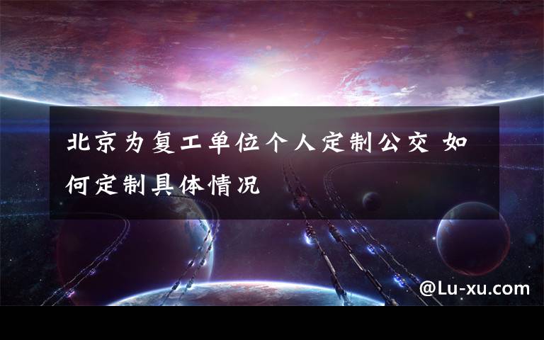 北京为复工单位个人定制公交 如何定制具体情况
