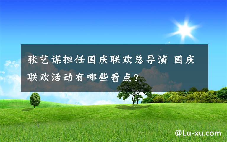 张艺谋担任国庆联欢总导演 国庆联欢活动有哪些看点?