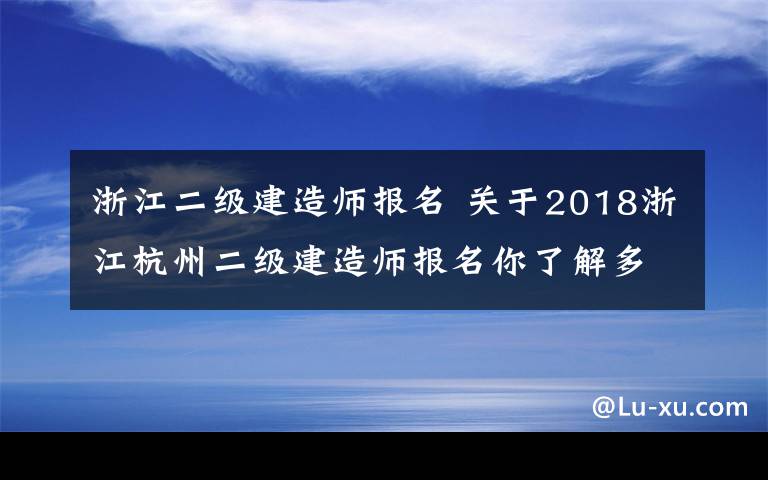 浙江二级建造师报名 关于2018浙江杭州二级建造师报名你了解多少?