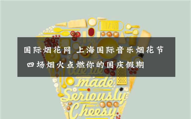 国际烟花网 上海国际音乐烟花节 四场烟火点燃你的国庆假期