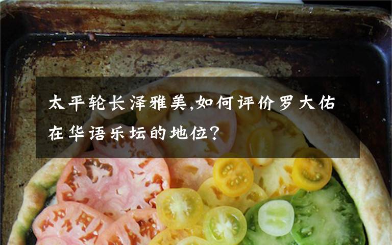 太平轮长泽雅美,如何评价罗大佑在华语乐坛的地位?