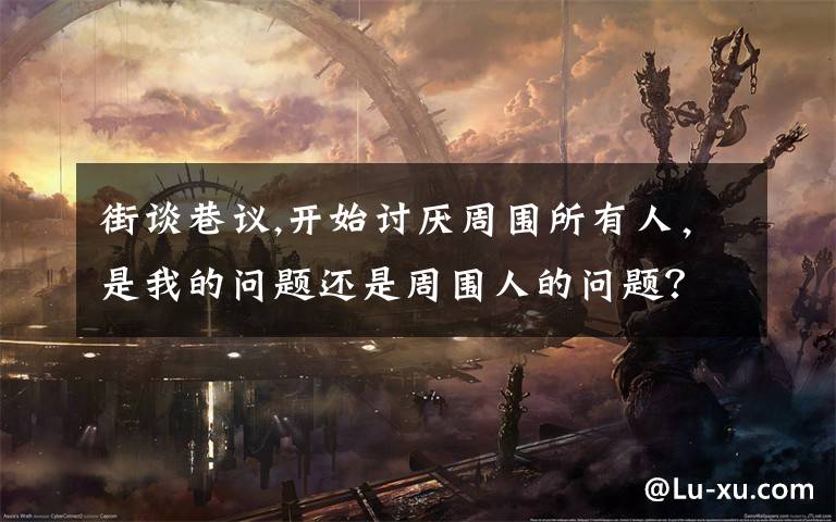 街谈巷议,开始讨厌周围所有人,是我的问题还是周围人的问题?