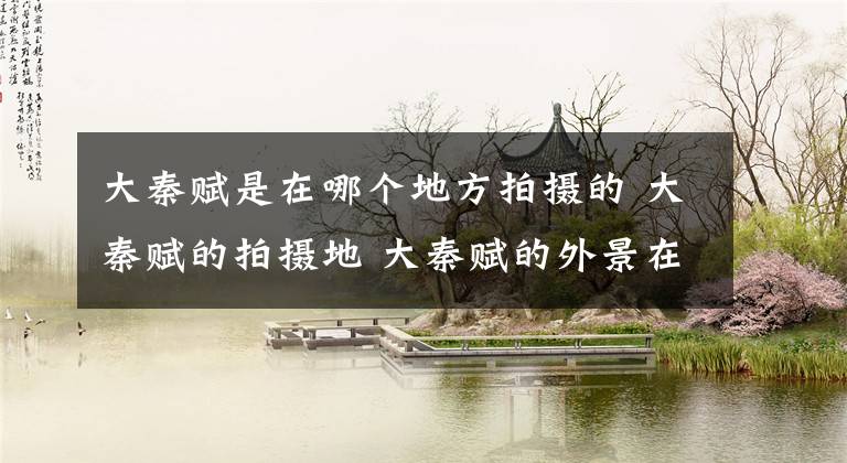 大秦赋是在哪个地方拍摄的 大秦赋的拍摄地 大秦赋的外景在哪里拍的