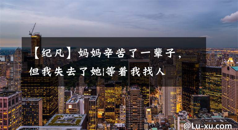 【纪凡】妈妈辛苦了一辈子,但我失去了她|等着我找人
