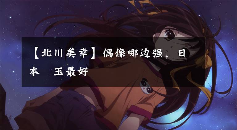 【北川美幸】偶像哪边强，日本埼玉最好