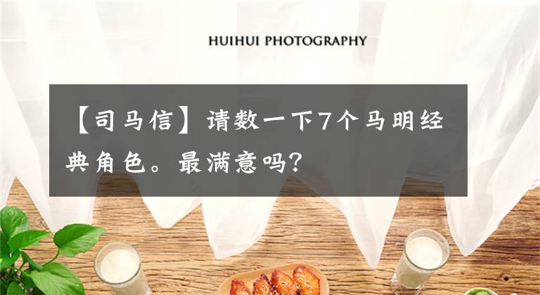 【司马信】请数一下7个马明经典角色。最满意吗?