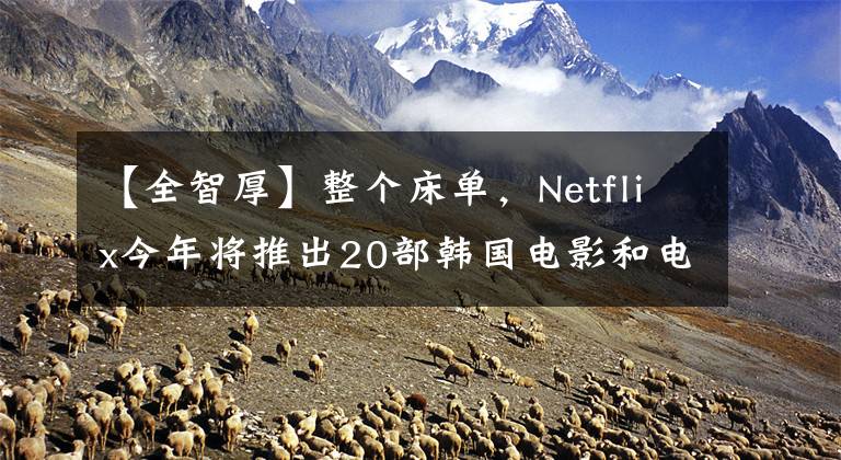 【全智厚】整个床单,Netflix今年将推出20部韩国电影和电视剧