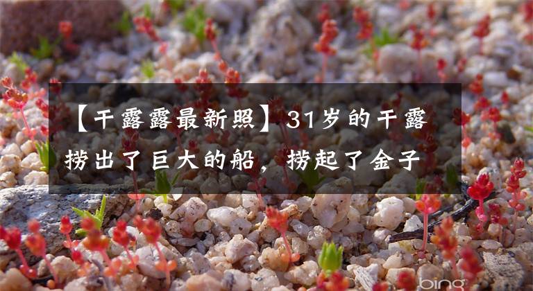 【干露露最新照】31岁的干露捞出了巨大的船，捞起了金子，眼角的花纹很明显。网友：她真的怀孕了吗？