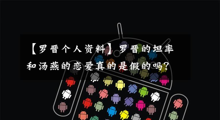 【罗晋个人资料】罗晋的坦率和汤燕的恋爱真的是假的吗？看这里！