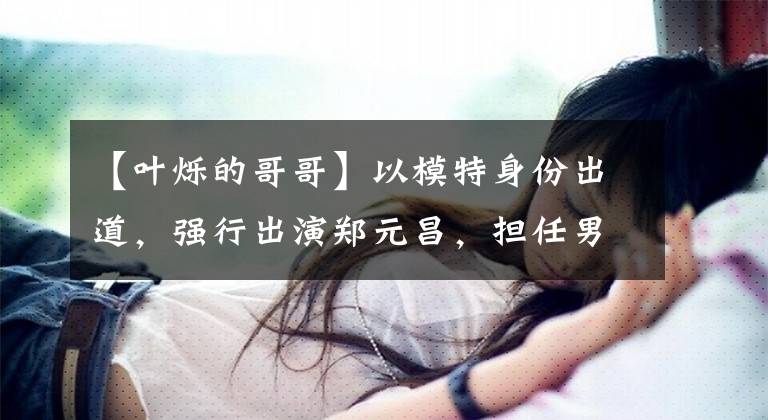 【叶烁的哥哥】以模特身份出道,强行出演郑元昌,担任男主角,目前37岁退出娱乐圈。