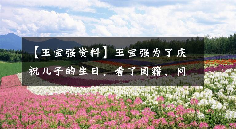 【王宝强资料】王宝强为了庆祝儿子的生日,看了国籍,网民变得不淡了