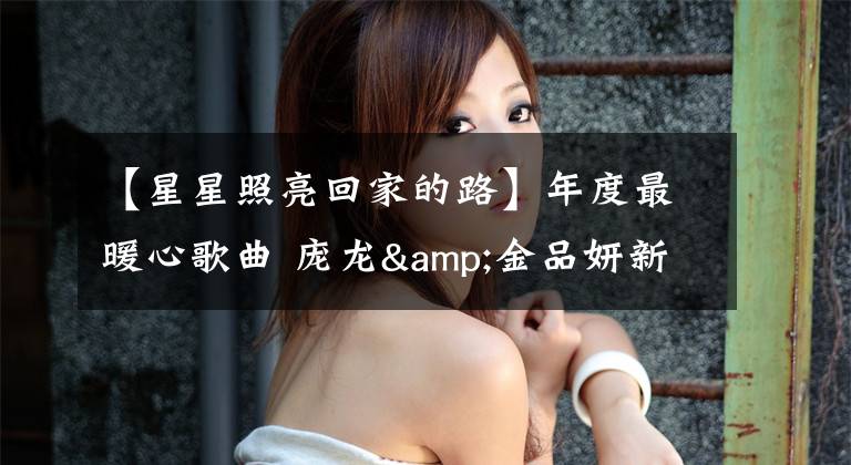 【星星照亮回家的路】年度最暖心歌曲 庞龙&金品妍新歌「星星照亮回家的路」MV上线
