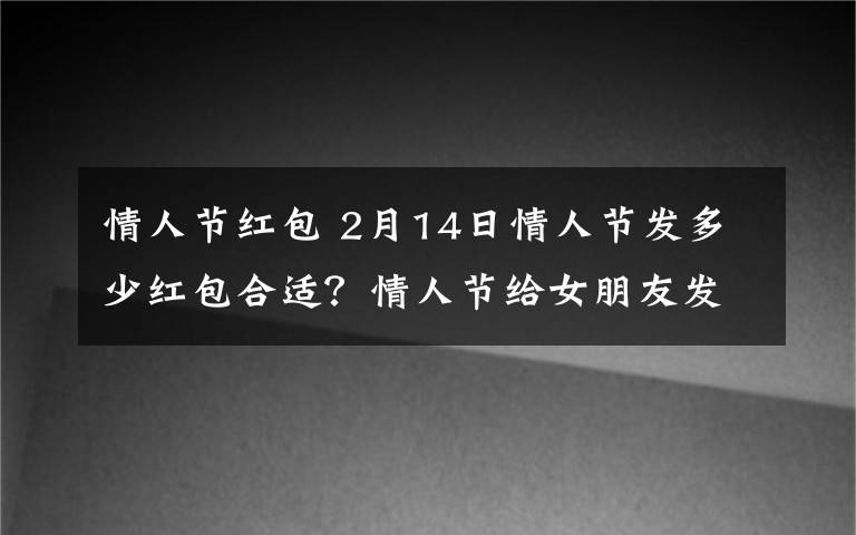 情人节红包 2月14日情人节发多少红包合适？情人节给女朋友发红包的意义
