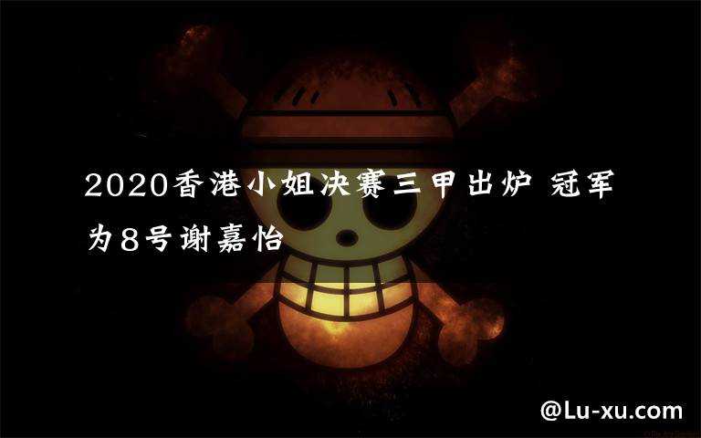 2020香港小姐决赛三甲出炉 冠军为8号谢嘉怡