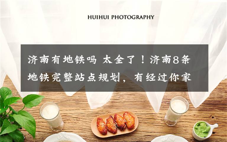 济南有地铁吗 太全了!济南8条地铁完整站点规划,有经过你家门口吗?