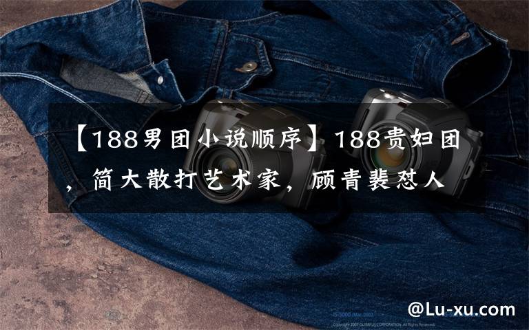 【188男团小说顺序】188贵妇团,简大散打艺术家,顾青裴怼人又唱又跳,黎朔呢?