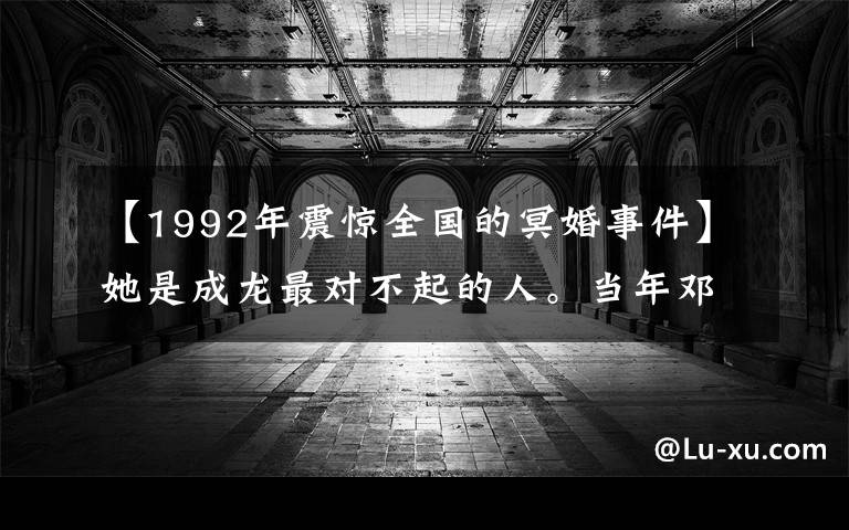 【1992年震惊全国的冥婚事件】她是成龙最对不起的人。当年邓丽君，和男朋友明婚62岁，还是单身