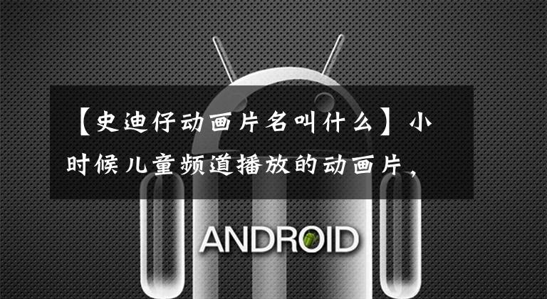 【史迪仔动画片名叫什么】小时候儿童频道播放的动画片，你看过几部？