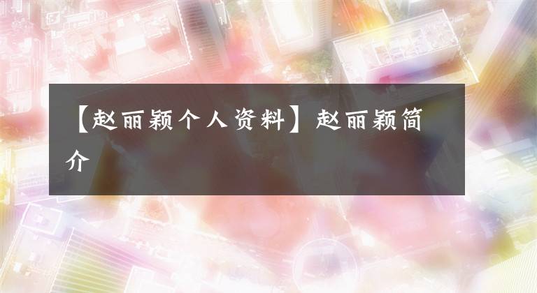 【赵丽颖个人资料】赵丽颖简介