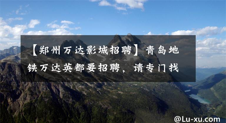 【郑州万达影城招聘】青岛地铁万达英都要招聘,请专门找这些人!快看,传给需要的人