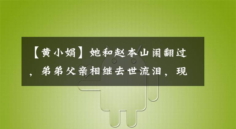 【黄小娟】她和赵本山闹翻过,弟弟父亲相继去世流泪,现在58岁了,仍然活得很出色。