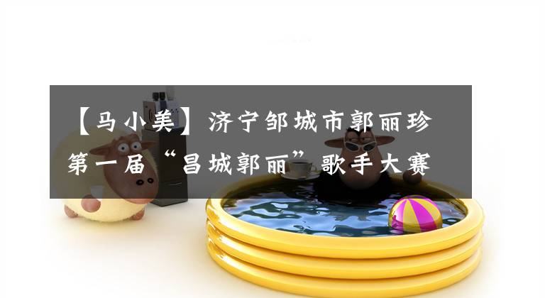 【马小美】济宁邹城市郭丽珍第一届“昌城郭丽”歌手大赛决赛成功举行。