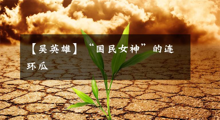 【吴英雄】“国民女神”的连环瓜