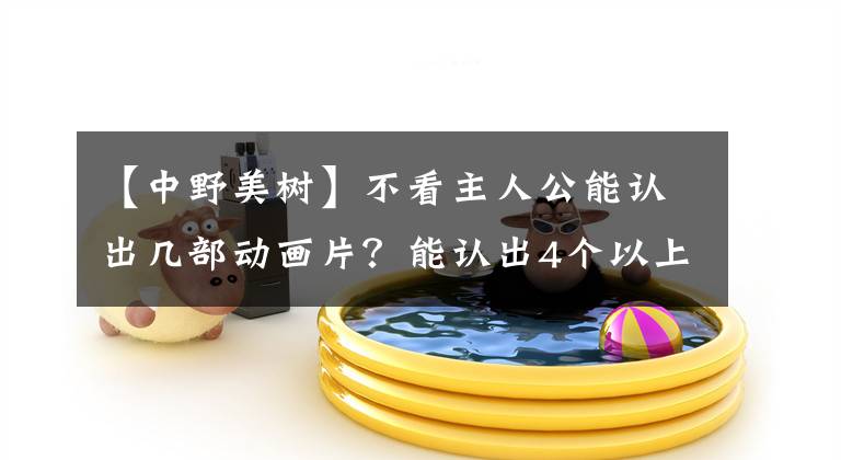 【中野美树】不看主人公能认出几部动画片?能认出4个以上的是卢万光