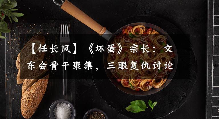 【任长风】《坏蛋》宗长：文东会骨干聚集，三眼复仇讨论