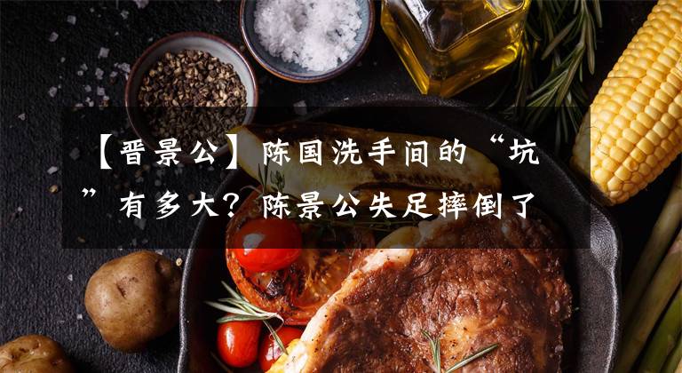 【晋景公】陈国洗手间的“坑”有多大？陈景公失足摔倒了，竟然死了