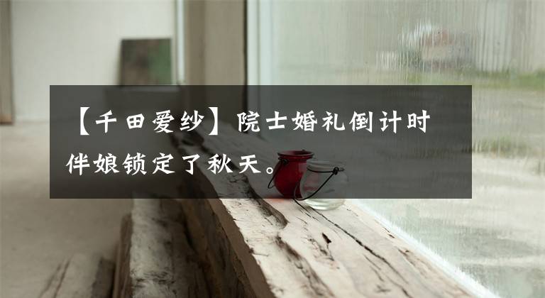 【千田爱纱】院士婚礼倒计时伴娘锁定了秋天。