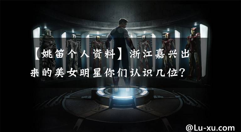 【姚笛个人资料】浙江嘉兴出来的美女明星你们认识几位?其中一个做过小三!