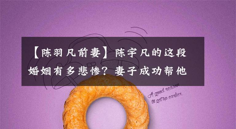 【陈羽凡前妻】陈宇凡的这段婚姻有多悲惨?妻子成功帮他洗白,但他被迫退出娱乐圈吗?