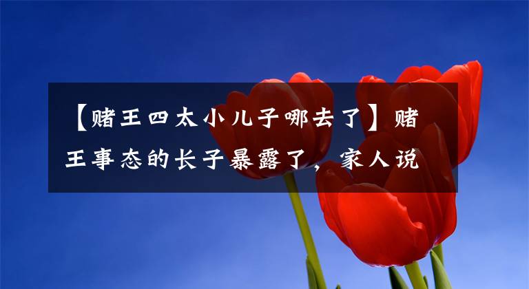 【赌王四太小儿子哪去了】赌王事态的长子暴露了，家人说他患有精神疾病，但他是电脑天才。
