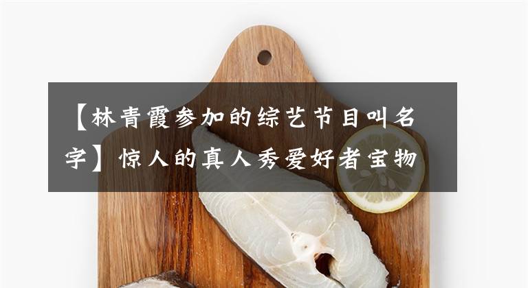 【林青霞参加的综艺节目叫名字】惊人的真人秀爱好者宝物