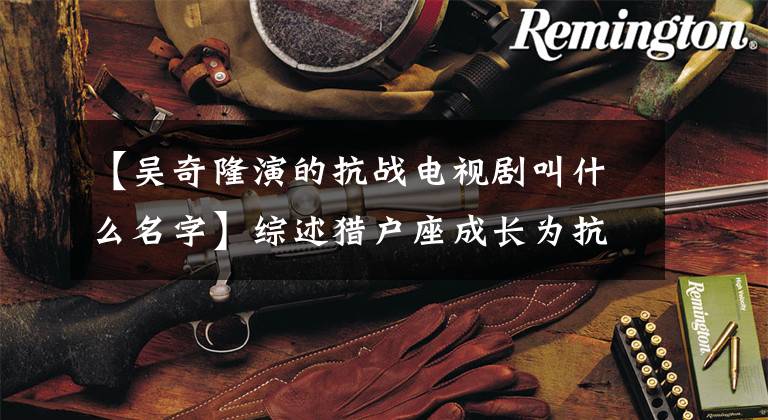 【吴奇隆演的抗战电视剧叫什么名字】综述猎户座成长为抗日战士的抗战史《向着胜利前进》的剧情介绍