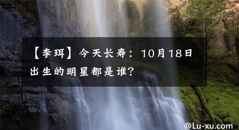 【李珥】今天长寿:10月18日出生的明星都是谁?