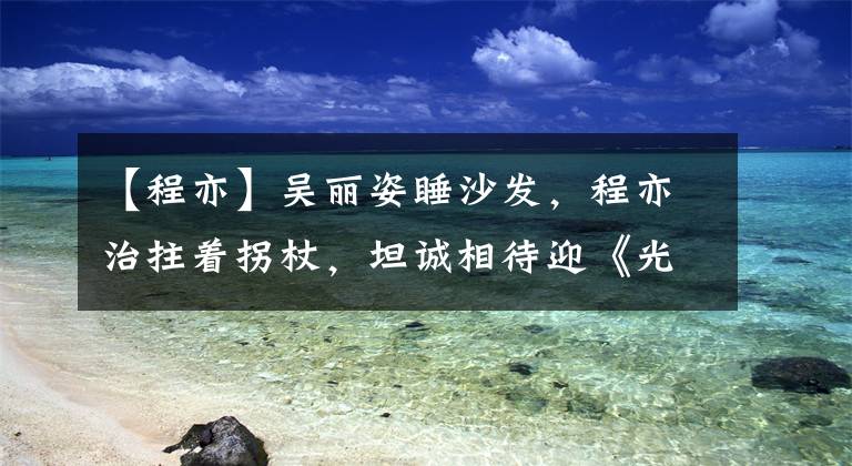 【程亦】吴丽姿睡沙发，程亦治拄着拐杖，坦诚相待迎《光芒》
