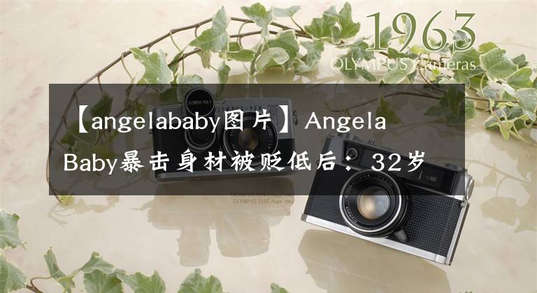 【angelababy图片】Angela Baby暴击身材被贬低后:32岁的黄晓明娇生惯养,在事业瓶颈前没有力气。