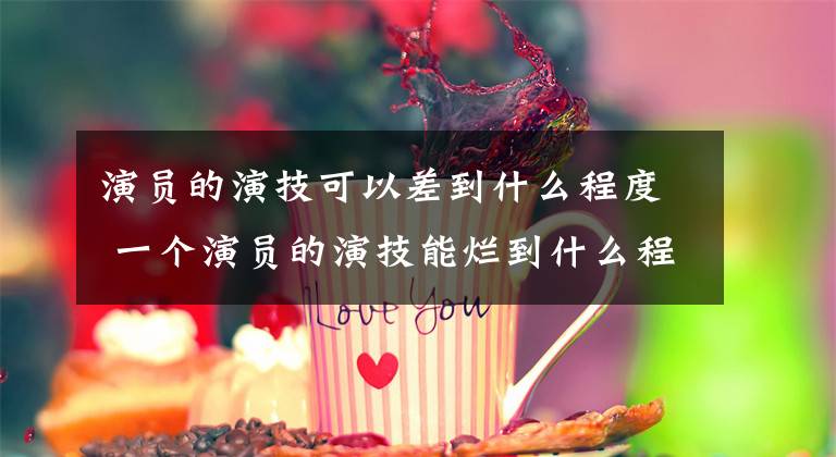 演员的演技可以差到什么程度 一个演员的演技能烂到什么程度