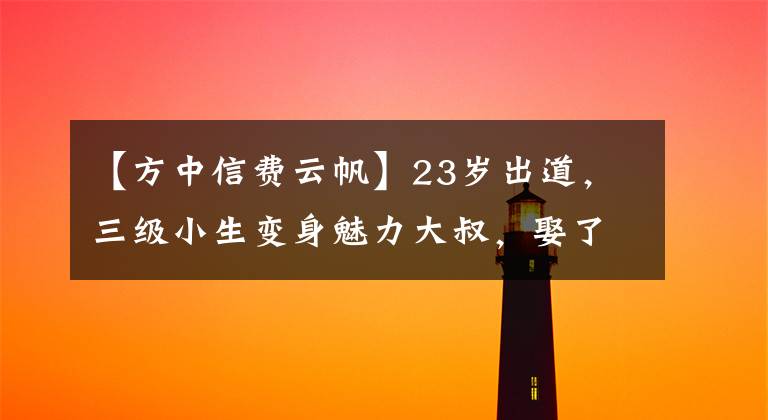 【方中信费云帆】23岁出道，三级小生变身魅力大叔，娶了最丑的杭姐后幸福美满。