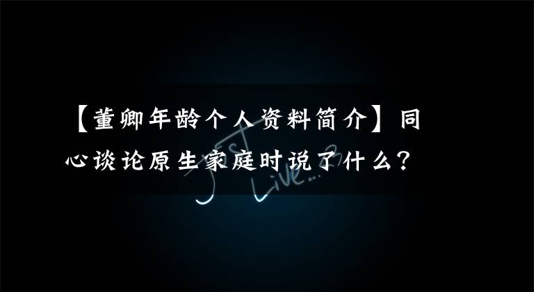 【董卿年龄个人资料简介】同心谈论原生家庭时说了什么?东庆家庭背景爸爸妈妈做什么?