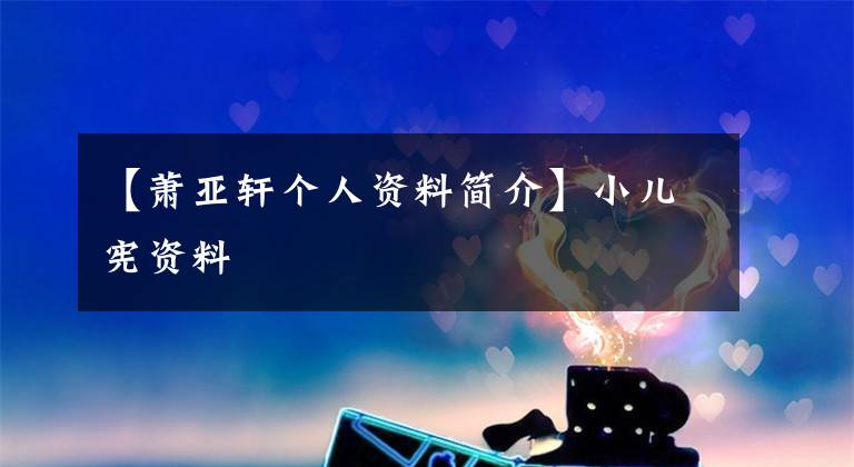 【萧亚轩个人资料简介】小儿宪资料