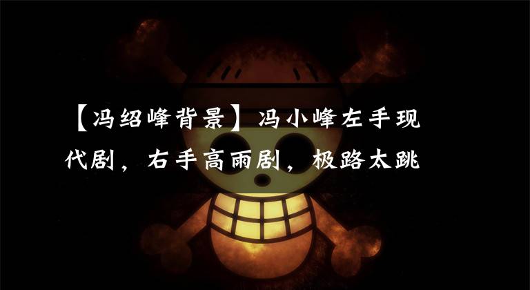 【冯绍峰背景】冯小峰左手现代剧，右手高雨剧，极路太跳跃，让人捏一把汗。