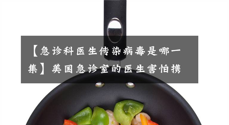 【急诊科医生传染病毒是哪一集】美国急诊室的医生害怕携带病毒回家,在木屋里隔离。可以离家近一点。