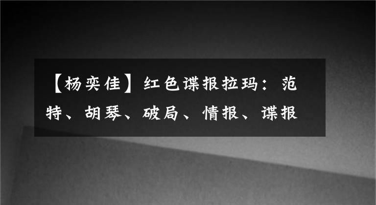 【杨奕佳】红色谍报拉玛:范特、胡琴、破局、情报、谍报各元素一网打尽