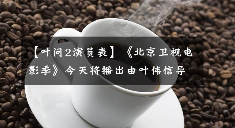【叶问2演员表】《北京卫视电影季》今天将播出由叶伟信导演、田子丹、黄晓明主演的《叶问2》 21:18