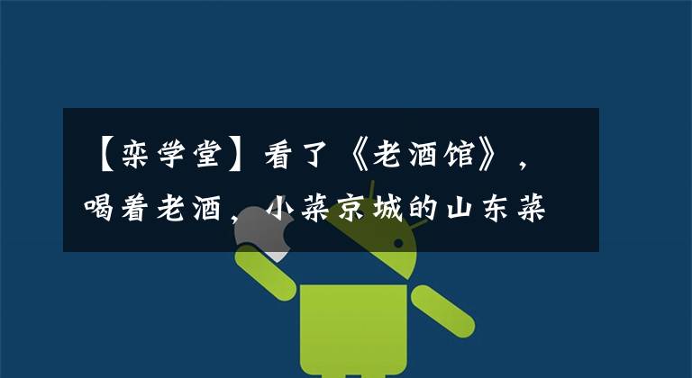 【栾学堂】看了《老酒馆》,喝着老酒,小菜京城的山东菜。