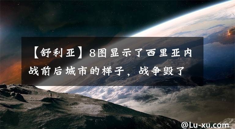 【舒利亚】8图显示了西里亚内战前后城市的样子,战争毁了所有的生活!